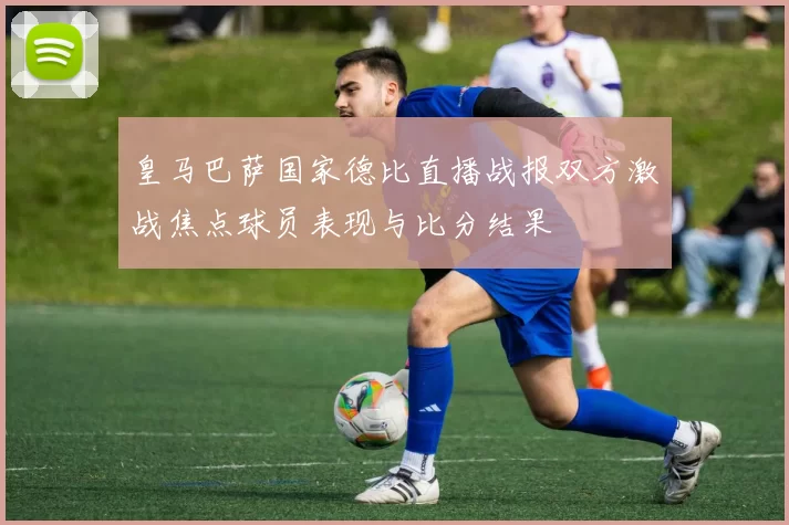 皇马巴萨国家德比直播战报双方激战焦点球员表现与比分结果