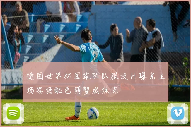 德国世界杯国家队队服设计曝光主场客场配色调整成焦点