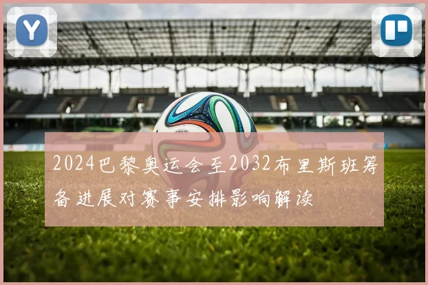 2024巴黎奥运会至2032布里斯班筹备进展对赛事安排影响解读