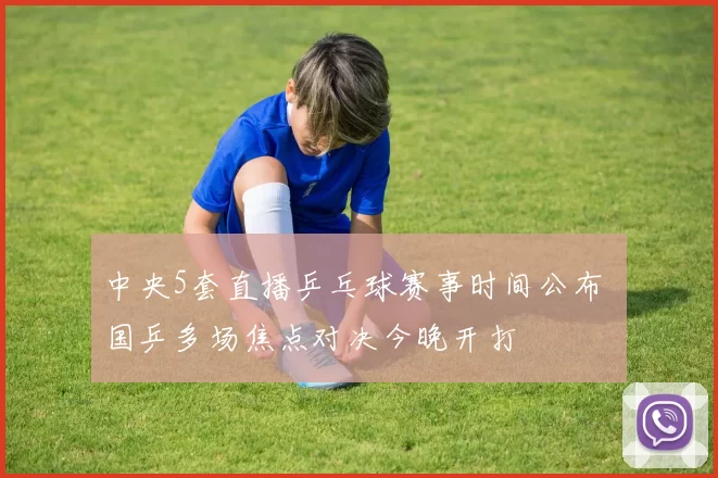 中央5套直播乒乓球赛事时间公布 国乒多场焦点对决今晚开打