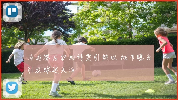 马龙赛后护刘诗雯引热议 细节曝光引发球迷关注