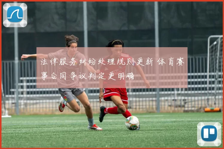 法律服务纠纷处理规则更新 体育赛事合同争议判定更明确