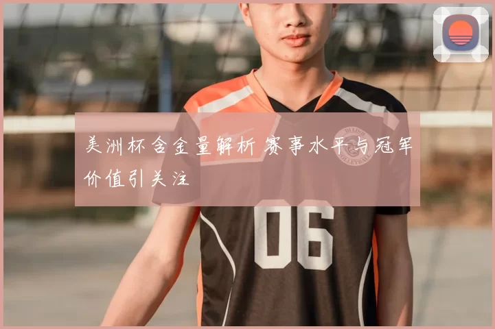 美洲杯含金量解析 赛事水平与冠军价值引关注