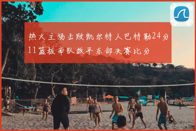 热火主场击败凯尔特人巴特勒24分11篮板率队扳平东部决赛比分