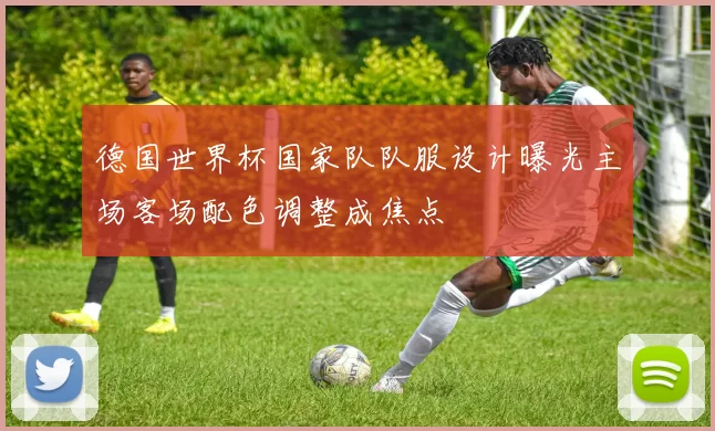 德国世界杯国家队队服设计曝光主场客场配色调整成焦点
