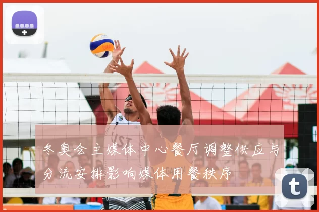 冬奥会主媒体中心餐厅调整供应与分流安排影响媒体用餐秩序
