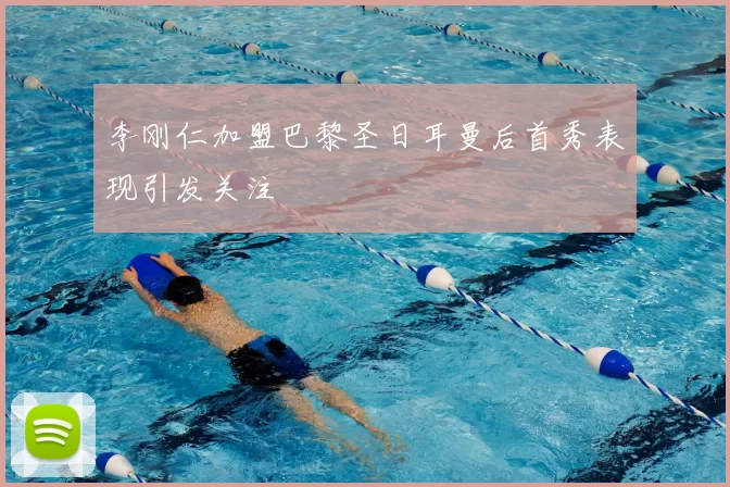 李刚仁加盟巴黎圣日耳曼后首秀表现引发关注