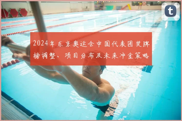 2024年东京奥运会中国代表团奖牌榜调整、项目分布及未来冲金策略