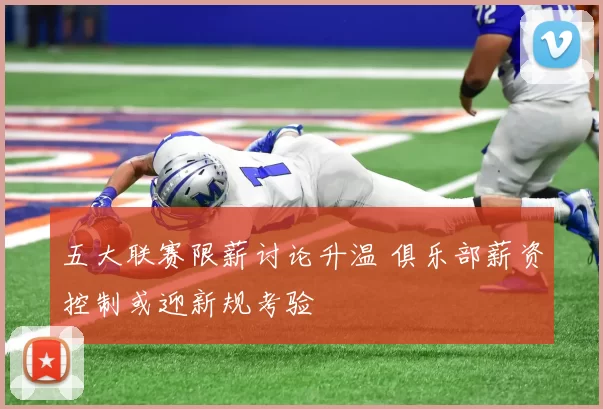 五大联赛限薪讨论升温 俱乐部薪资控制或迎新规考验