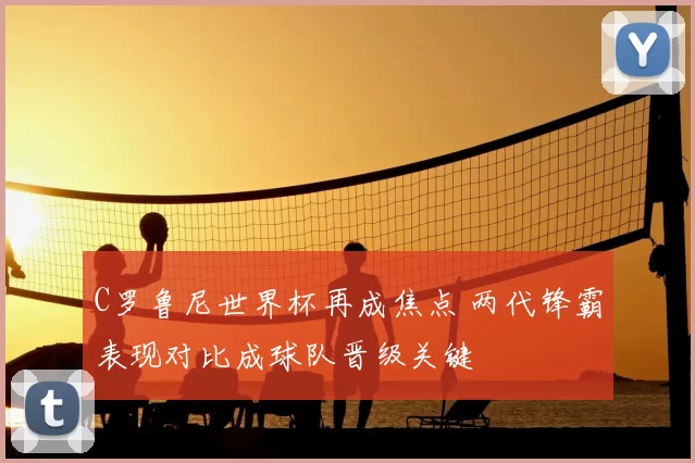 C罗鲁尼世界杯再成焦点 两代锋霸表现对比成球队晋级关键