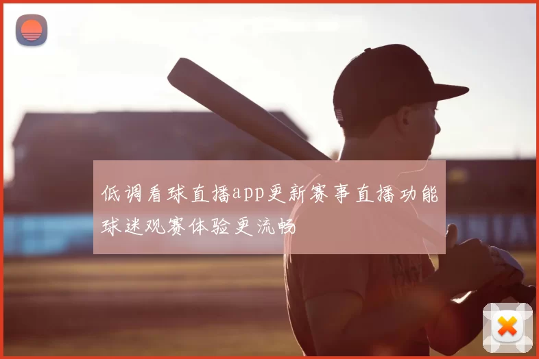 低调看球直播app更新赛事直播功能球迷观赛体验更流畅