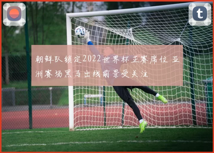 朝鲜队锁定2022世界杯正赛席位 亚洲赛场黑马出线前景受关注