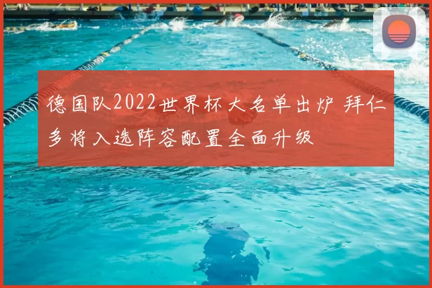 德国队2022世界杯大名单出炉 拜仁多将入选阵容配置全面升级