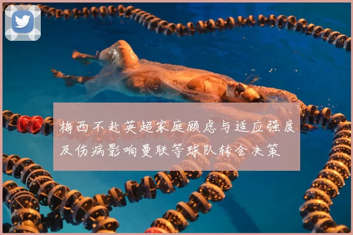 梅西不赴英超家庭顾虑与适应强度及伤病影响曼联等球队转会决策