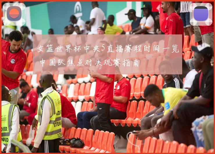 女篮世界杯中央5直播赛程时间一览 中国队焦点对决观赛指南