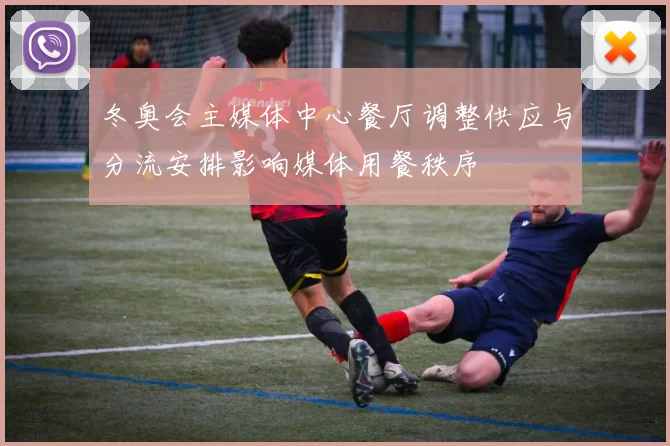 冬奥会主媒体中心餐厅调整供应与分流安排影响媒体用餐秩序