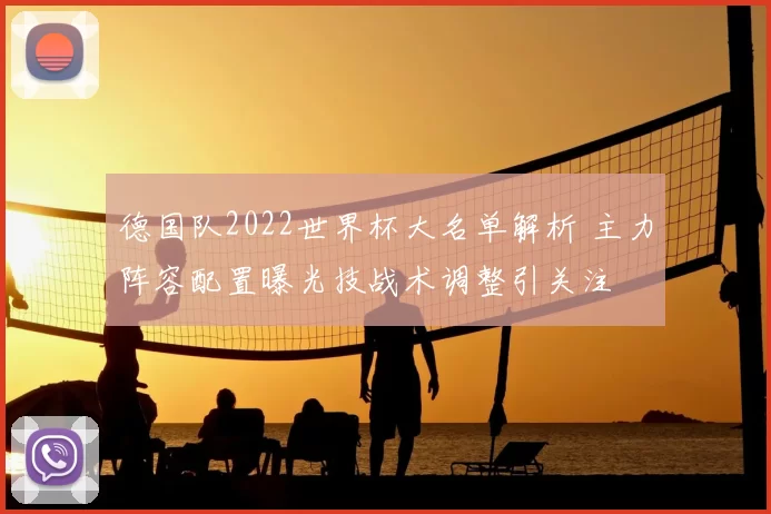 德国队2022世界杯大名单解析 主力阵容配置曝光技战术调整引关注