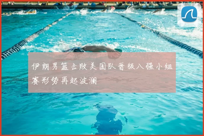 伊朗男篮击败美国队晋级八强小组赛形势再起波澜