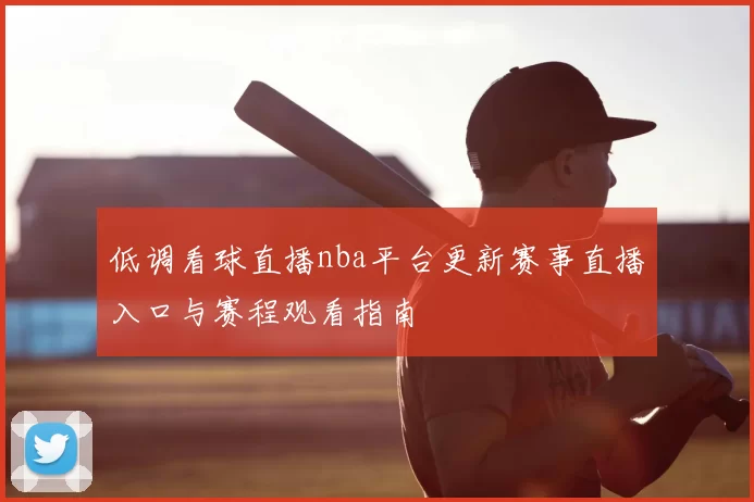 低调看球直播nba平台更新赛事直播入口与赛程观看指南