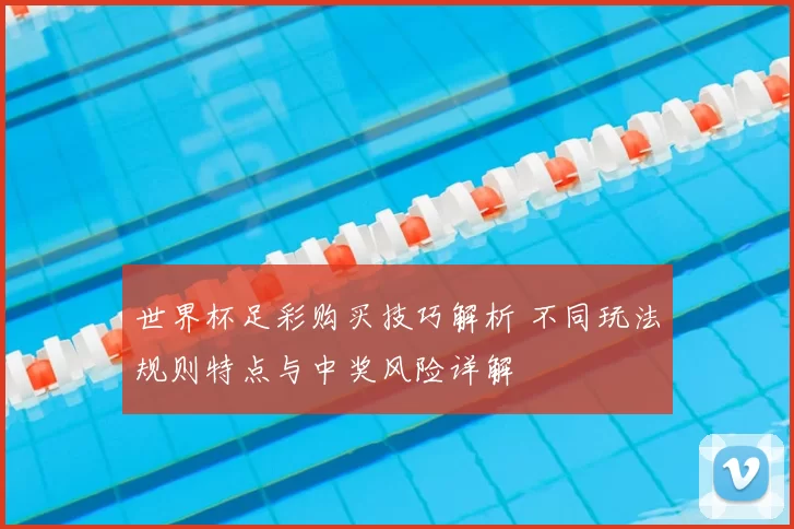 世界杯足彩购买技巧解析 不同玩法规则特点与中奖风险详解