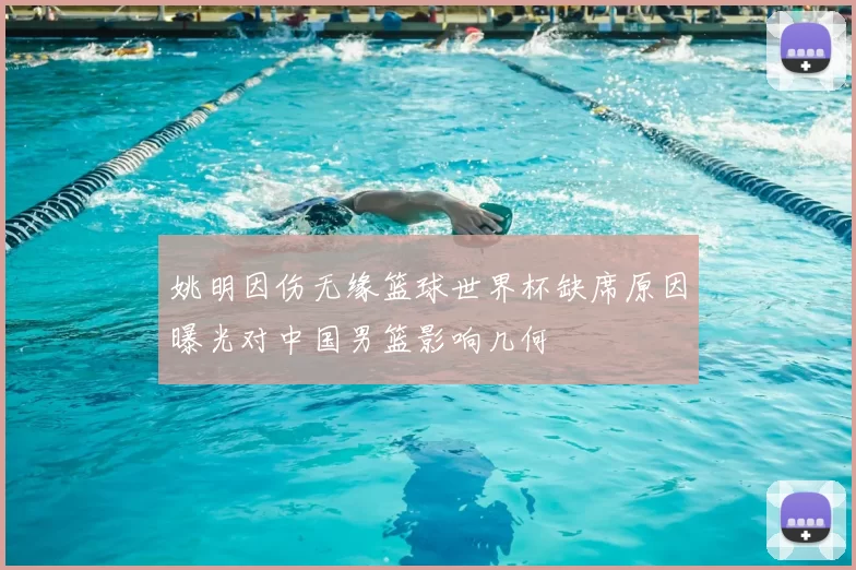 姚明因伤无缘篮球世界杯缺席原因曝光对中国男篮影响几何