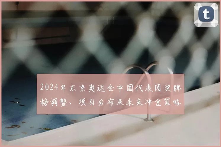 2024年东京奥运会中国代表团奖牌榜调整、项目分布及未来冲金策略
