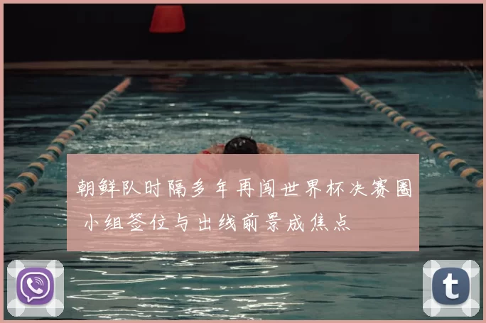 朝鲜队时隔多年再闯世界杯决赛圈 小组签位与出线前景成焦点