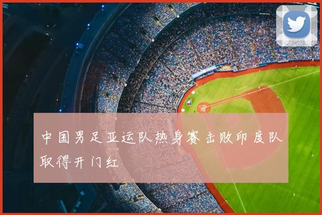中国男足亚运队热身赛击败印度队取得开门红