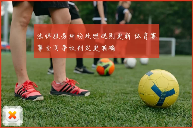 法律服务纠纷处理规则更新 体育赛事合同争议判定更明确