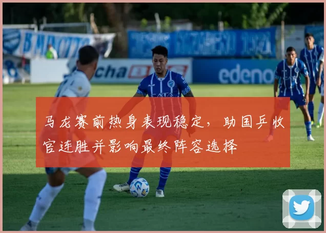 马龙赛前热身表现稳定，助国乒收官连胜并影响最终阵容选择