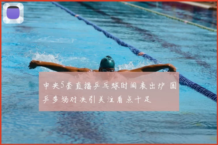 中央5套直播乒乓球时间表出炉 国乒多场对决引关注看点十足