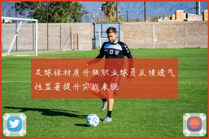 足球袜材质升级职业球员反馈透气性显著提升实战表现
