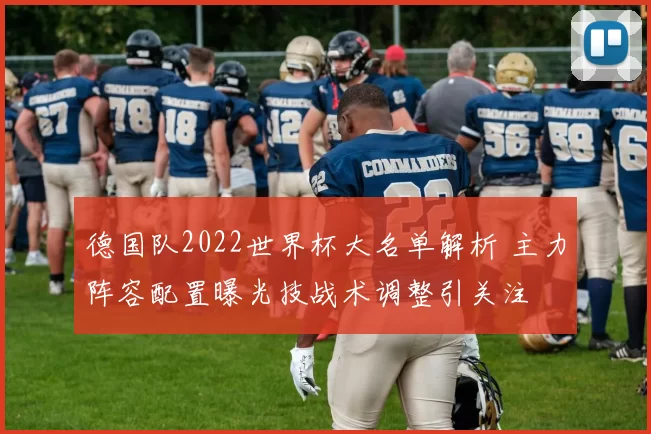德国队2022世界杯大名单解析 主力阵容配置曝光技战术调整引关注