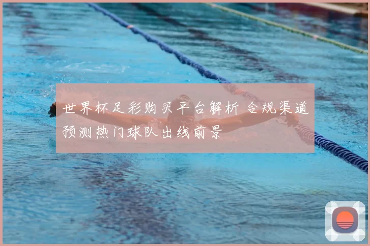 世界杯足彩购买平台解析 合规渠道预测热门球队出线前景