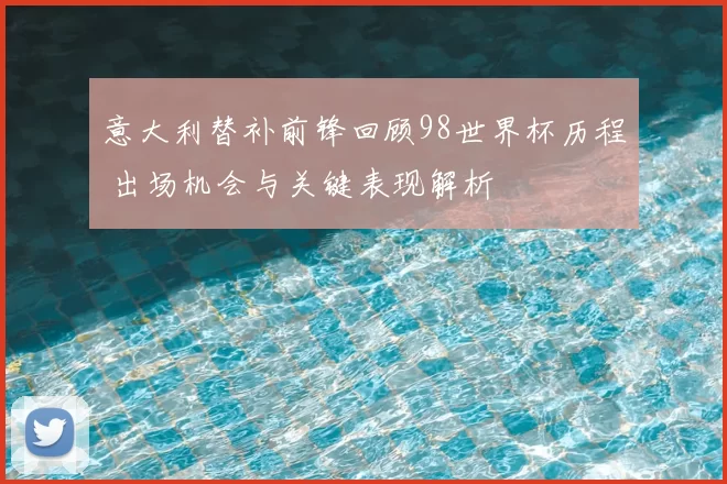 意大利替补前锋回顾98世界杯历程 出场机会与关键表现解析
