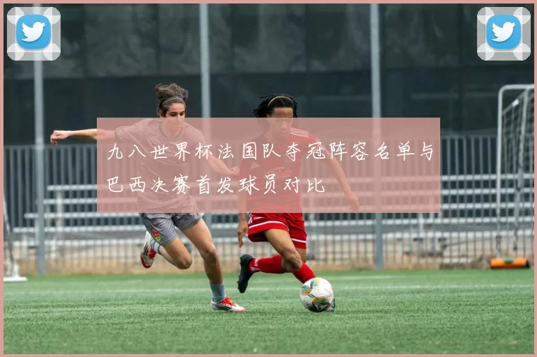 九八世界杯法国队夺冠阵容名单与巴西决赛首发球员对比