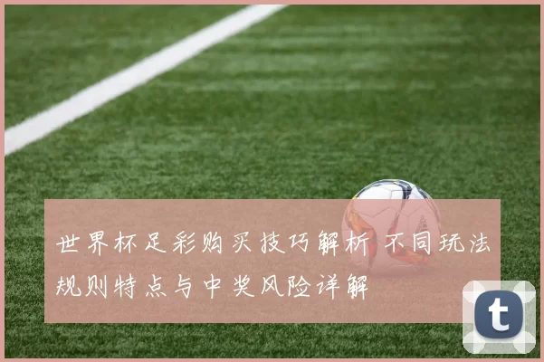 世界杯足彩购买技巧解析 不同玩法规则特点与中奖风险详解