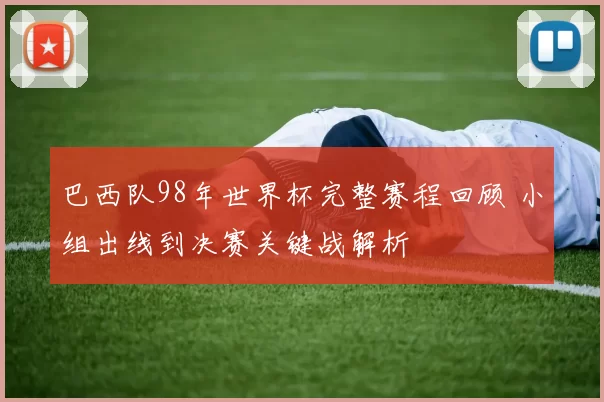 巴西队98年世界杯完整赛程回顾 小组出线到决赛关键战解析