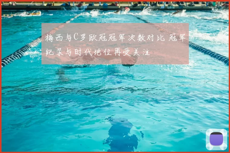 梅西与C罗欧冠冠军次数对比 冠军纪录与时代地位再受关注