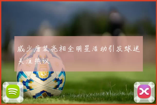 威少唐装亮相全明星活动引发球迷关注热议