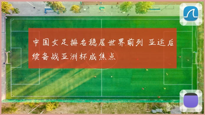 中国女足排名稳居世界前列 亚运后续备战亚洲杯成焦点