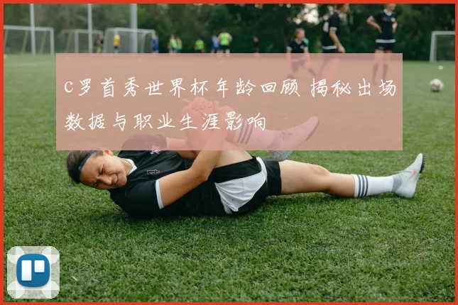 c罗首秀世界杯年龄回顾 揭秘出场数据与职业生涯影响