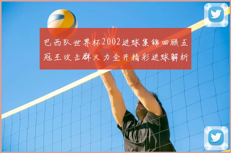 巴西队世界杯2002进球集锦回顾五冠王攻击群火力全开精彩进球解析