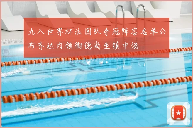 九八世界杯法国队夺冠阵容名单公布齐达内领衔德尚坐镇中场