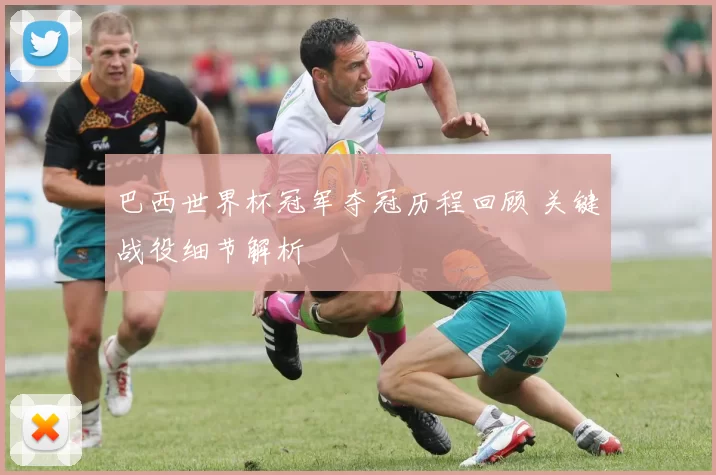 巴西世界杯冠军夺冠历程回顾 关键战役细节解析