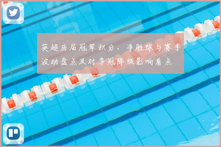 英超历届冠军积分、净胜球与赛季波动盘点及对争冠降级影响看点