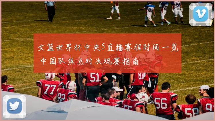 女篮世界杯中央5直播赛程时间一览 中国队焦点对决观赛指南
