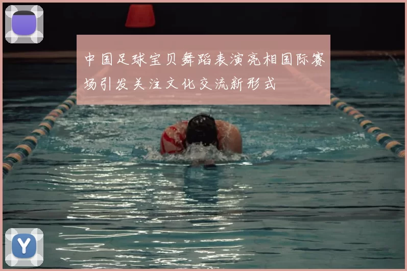 中国足球宝贝舞蹈表演亮相国际赛场引发关注文化交流新形式