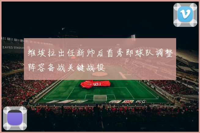 维埃拉出任新帅后首秀即球队调整阵容备战关键战役