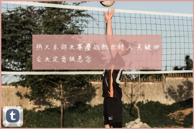 热火东部决赛鏖战凯尔特人 关键回合决定晋级悬念